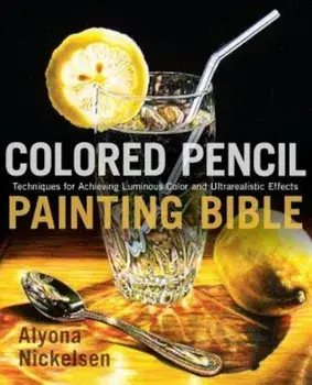 Colored Pencil Painting Bible: Techniques for Achieving Luminous Color and Ultrarealistic Effects, Paperback/Alyona Nickelsen