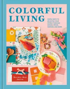 Colorful Living. Simple Ways to Brighten Your World through Design, Decor, Fashion, and More, Hardback/Rachel Mae Smith