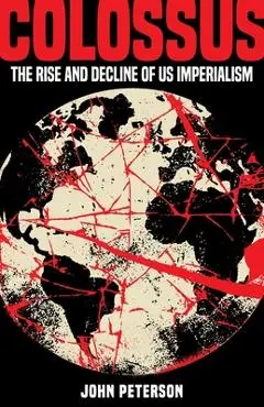 Colossus: The Rise and Decline of US Imperialism - John Peterson