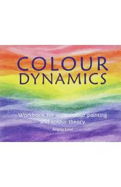 Colour Dynamics: Workbook for Water Colour Painting and Colour Theory - Angela Lord