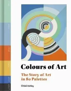Colours of Art. The Story of Art in 80 Palettes, Hardback/Chloe Ashby
