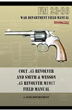 Colt .45 Revolver and Smith & Wesson .45 Revolver M1917 Field Manual: FM 23-36 - War Department