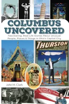Columbus Uncovered: Fascinating, Real-Life Stories About Unusual People, Places & Things in Ohio's Capital City, Paperback/John Clark