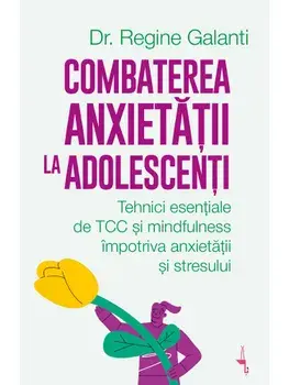 Combaterea anxietatii la adolescenti. Tehnici esentiale de TCC si mindfulness impotriva anxietatii si stresului/Regine Galanti