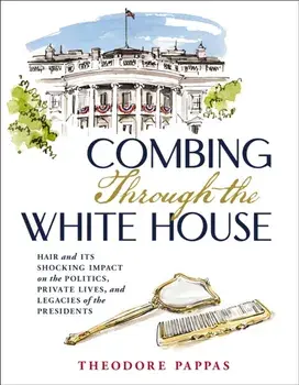 Combing Through the White House. Hair and Its Shocking Impact on the Politics, Private Lives, and Legacies of the Presidents, Hardback/Theodore Pappas
