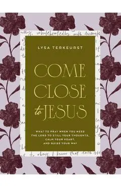 Come Close to Jesus: What to Pray When You Need the Lord to Still Your Thoughts, Calm Your Heart, and Guide Your Way - Lysa Terkeurst