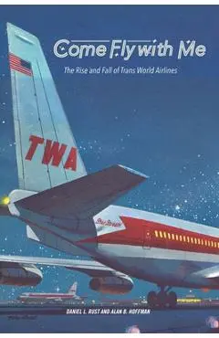 Come Fly with Me: The Rise and Fall of Trans World Airlines - Daniel L. Rust