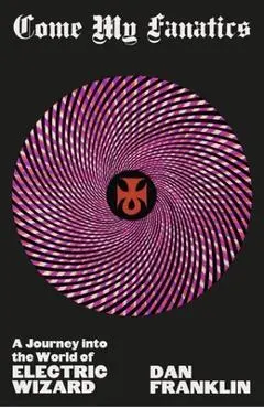Come My Fanatics: A Journey Into the World of Electric Wizard - Dan Franklin