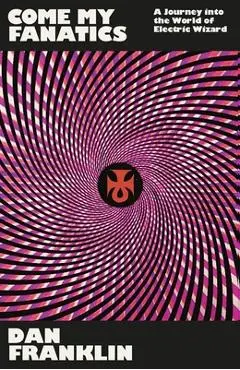 Come My Fanatics: A Journey Into the World of Electric Wizard - Dan Franklin