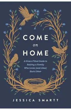 Come on Home: A Grace-Filled Guide to Raising a Family Who Loves (and Likes) Each Other - Jessica Smartt