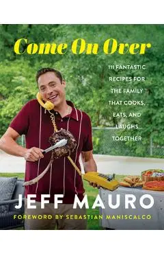 Come on Over: 111 Fantastic Recipes for the Family That Cooks, Eats, and Laughs Together - Jeff Mauro