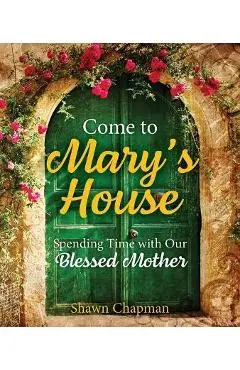 Come to Mary's House: Spending Time with Our Blessed Mother - Shawn Chapman
