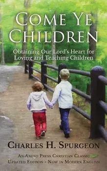 Come Ye Children: Obtaining Our Lord's Heart for Loving and Teaching Children, Paperback/Charles H. Spurgeon