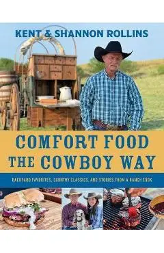 Comfort Food the Cowboy Way: Backyard Favorites, Country Classics, and Stories from a Ranch Cook - Kent Rollins