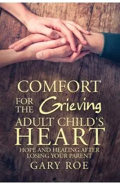 Comfort for the Grieving Adult Child's Heart: Hope and Healing After Losing Your Parent - Gary Roe