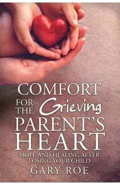 Comfort for the Grieving Parent's Heart: Hope and Healing After Losing Your Child - Roe Gary
