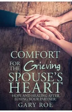 Comfort for the Grieving Spouse's Heart: Hope and Healing After Losing Your Partner - Gary Roe