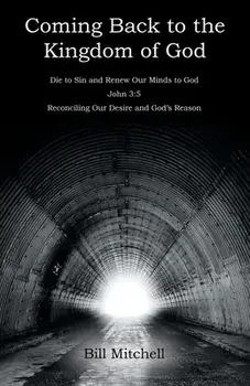 Coming Back to the Kingdom of God: Die to Sin and Renew Our Minds to God John 3:5 Reconciling Our Desire and God's Reason/Bill Mitchell