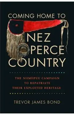 Coming Home to Nez Perce Country: The Niimiipuu Campaign to Repatriate Their Exploited Heritage - Trevor J. Bond