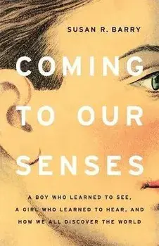 Coming to Our Senses: A Boy Who Learned to See, a Girl Who Learned to Hear, and How We All Discover the World, Hardcover/Susan R. Barry