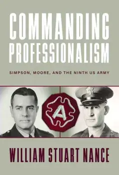 Commanding Professionalism. Simpson, Moore, and the Ninth US Army, Hardback/William Stuart Nance