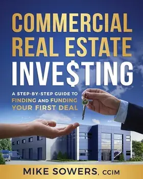 Commercial Real Estate Investing: A Step-by-Step Guide to Finding and Funding Your First Deal, Paperback/Mike Sowers