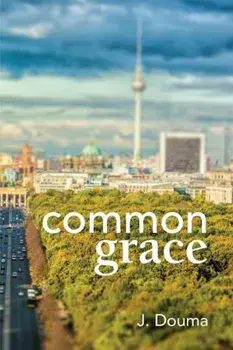 Common Grace in Kuyper, Schilder, and Calvin: Exposition, Comparison, and Evaluation, Paperback/Jochem Douma