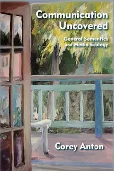 Communication Uncovered: General Semantics and Media Ecology, Paperback/Corey Anton