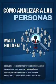 Cómo analizar a las personas: Descubra los diferentes tipos de personalidad, el lenguaje corporal, la psicología del comportamiento humano, la intel/Matt Holden