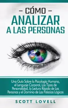 Cómo analizar a las personas: Una guía sobre la psicología humana, el lenguaje corporal, los tipos de personalidad, la lectura rápida de las persona/Scott Lovell