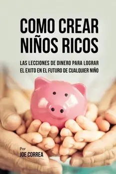 Como Crear Nios Ricos: Las Lecciones de Dinero Para Lograr El xito En El Futuro de Cualquier Nio, Paperback/Joe Correa