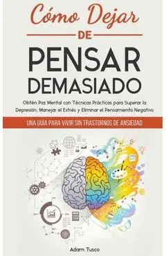 Cómo Dejar de Pensar Demasiado: Una Guía para Vivir sin Trastornos de Ansiedad. Obtén Paz Mental con Técnicas Prácticas para Superar la Depresión, Man - Adam Tusco