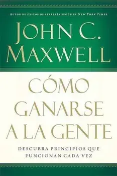 Como Ganarse a la Gente: Descubra Los Principios Que Siempre Funcionan Con Las Personas, Paperback/John C. Maxwell