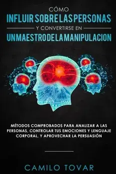 Cómo influir sobre las personas y convertirse en un maestro de la manipulación: Métodas comprobados para analizar a las personas, controlar tus emocio/Camilo Tovar