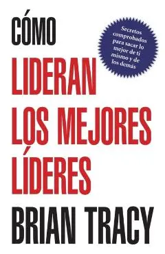 Como Lideran los Mejores Lideres: Secretos Probados Para Obtener Lo Mejor de Ti Mismo y de Otros = How the Best Leaders Lead = How the Best Leaders Le - Brian Tracy