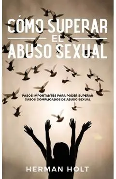 Cómo Superar el Abuso Sexual: Pasos Importantes para Poder Superar Casos Complicados de Abuso Sexual - Herman Holt