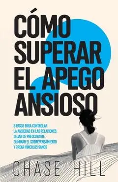 Cómo superar el apego ansioso: 8 pasos para controlar la ansiedad en las relaciones, dejar de preocuparte, eliminar el sobrepensamiento y crear víncu - Chase Hill