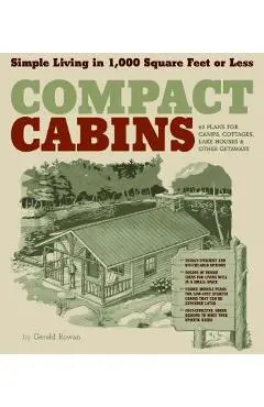 Compact Cabins: Simple Living in 1000 Square Feet or Less; 62 Plans for Camps, Cottages, Lake Houses, and Other Getaways - Gerald Rowan