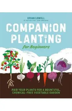 Companion Planting for Beginners: Pair Your Plants for a Bountiful, Chemical-Free Vegetable Garden - Brian Lowell