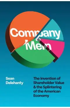 Company Men: The Invention of Shareholder Value and the Splintering of the American Economy - Sean Delehanty