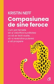 Compasiunea de sine feroce. Cum pot femeile sa-si valorifice bunatatea ca sa se faca auzite, sa-si revendice puterea si sa prospere/Kristin Neff