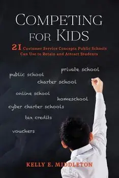 Competing for Kids: 21 Customer Service Concepts Public Schools Can Use to Retain and Attract Students, Paperback/Kelly E. Middleton