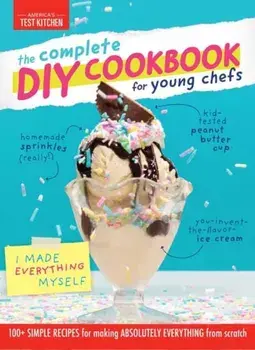 Complete DIY Cookbook for Young Chefs. 100+ Simple Recipes for Making Absolutely Everything from Scratch, Hardback/America'S Test Kitchen