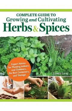 Complete Guide to Growing and Cultivating Herbs and Spices: Expert Advice for Planting Indoors and Outdoors, the Best Containers, and Storage - Linda Gray