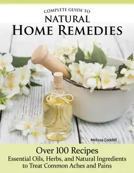 Complete Guide to Natural Home Remedies. Over 100 Recipes—Essential Oils, Herbs, and Natural Ingredients to Treat Common Aches and Pains, Paperback/Melissa Corkhill