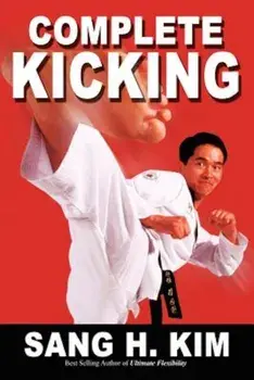 Complete Kicking: The Ultimate Guide to Kicks for Martial Arts Self-Defense & Combat Sports, Paperback/Sang H. Kim