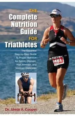 Complete Nutrition Guide for Triathletes: The Essential Step-By-Step Guide To Proper Nutrition For Sprint, Olympic, Half Ironman, And Ironman Distance - Jamie Cooper
