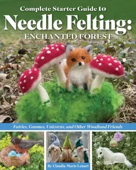 Complete Starter Guide to Needle Felting: Enchanted Forest. Fairies, Gnomes, Unicorns, and Other Woodland Friends, Paperback/Claudia Marie Lenart