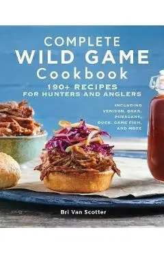 Complete Wild Game Cookbook: 190+ Recipes for Hunters and Anglers - Bri Van Scotter
