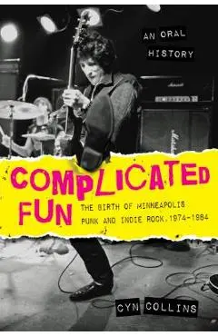 Complicated Fun: The Birth of Minneapolis Punk and Indie Rock, 1974-1984 --- An Oral History - Cyn Collins